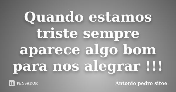 Quando estamos triste sempre aparece algo bom para nos alegrar !!!... Frase de Antonio pedro sitoe.