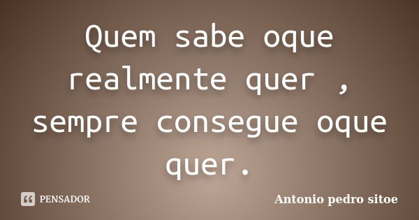 Quem sabe oque realmente quer , sempre consegue oque quer.... Frase de Antonio Pedro Sitoe.