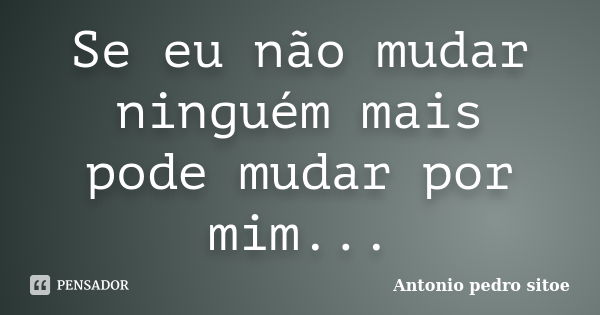 Se eu não mudar ninguém mais pode mudar por mim...... Frase de Antonio Pedro Sitoe.