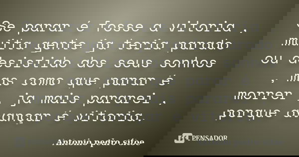 Se parar é fosse a vitoria , muita gente ja teria parado ou desistido dos seus sonhos , mas como que parar é morrer , ja mais pararei , porque avançar é vitoria... Frase de Antonio Pedro Sitoe.