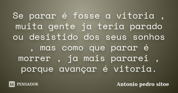 Se parar é fosse a vitoria , muita gente ja teria parado ou desistido dos seus sonhos , mas como que parar é morrer , ja mais pararei , porque avançar é vitoria... Frase de Antonio Pedro Sitoe.