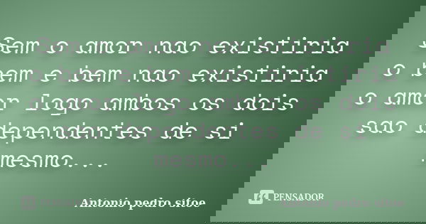 Sem o amor nao existiria o bem e bem nao existiria o amor logo ambos os dois sao dependentes de si mesmo...... Frase de Antonio pedro sitoe.