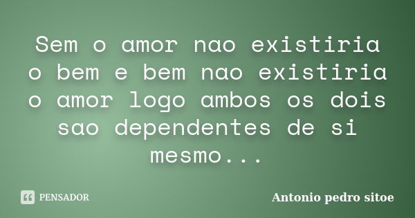 Sem o amor nao existiria o bem e bem nao existiria o amor logo ambos os dois sao dependentes de si mesmo...... Frase de Antonio pedro sitoe.