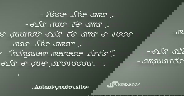 -Voce lhe ama , -ela nao te ama , -mas quando ela te ama e voce nao lhe amar , -ela diz "ninguem merece isto", -emquanto ela e que provocou. . .... Frase de Antonio pedro sitoe.