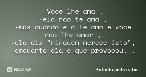 -Voce lhe ama , -ela nao te ama , -mas quando ela te ama e voce nao lhe amar , -ela diz "ninguem merece isto", -emquanto ela e que provocou. . .... Frase de Antonio pedro sitoe.