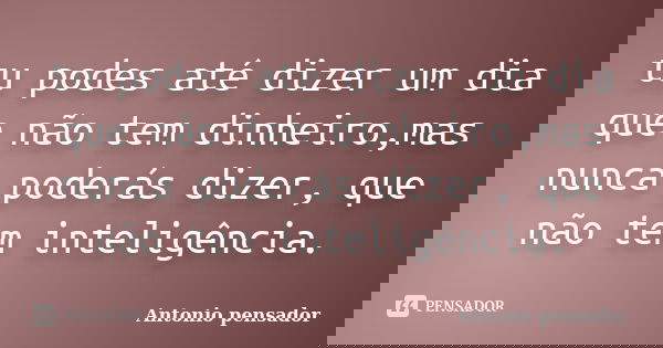 tu podes até dizer um dia que não tem dinheiro,mas nunca poderás dizer, que não tem inteligência.... Frase de Antonio pensador.