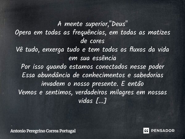 A mente superior, "Deus" Opera em todas as frequências, em todas as matizes de cores Vê tudo, enxerga tudo e tem todos os fluxos da vida em sua essênc... Frase de Antonio Peregrino Correa Portugal.
