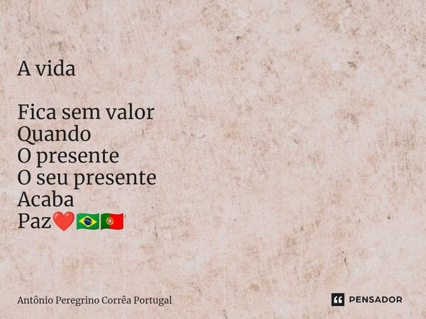 A vida Ficasem valor Quando O presente O seu presente Acaba Paz❤️🇧🇷🇵🇹... Frase de Antonio Peregrino Correa Portugal.