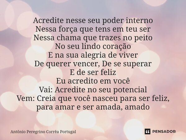 ⁠Acredite nesse seu poder interno Nessa força que tens em teu ser Nessa chama que trazes no peito No seu lindo coração E na sua alegria de viver De querer vence... Frase de Antonio Peregrino Correa Portugal.