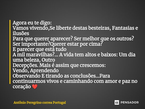 Agora eu te digo: Vamos vivendo,Se liberte destas besteiras,Fantasias e ilusões Para que querer aparecer? Ser melhor que os outros? Ser importante?Querer estar... Frase de Antonio Peregrino Correa Portugal.