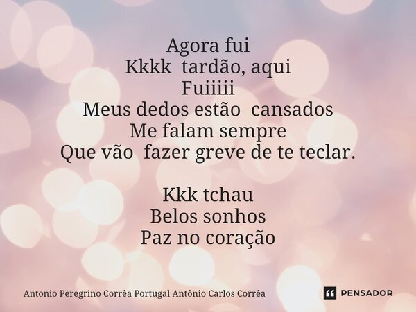 ⁠Agora fui Kkkk tardão, aqui Fuiiiii Meus dedos estão cansados Me falam sempre Que vão fazer greve de te teclar. Kkk tchau Belos sonhos Paz no coração... Frase de Antonio Peregrino Corrêa Portugal Antônio Carlos Corrêa.