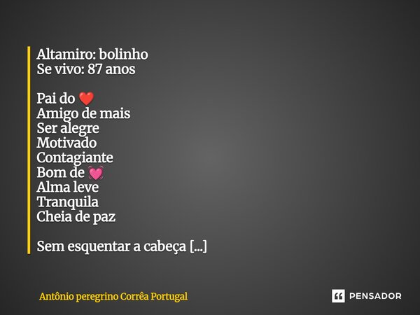 Altamiro: bolinho Se vivo: 87 anos Pai do ❤️ Amigo de mais Ser alegre Motivado Contagiante Bom de 💓 Alma leve Tranquila Cheia de paz Sem esquentar a cabeça Sal... Frase de Antonio Peregrino Correa Portugal.