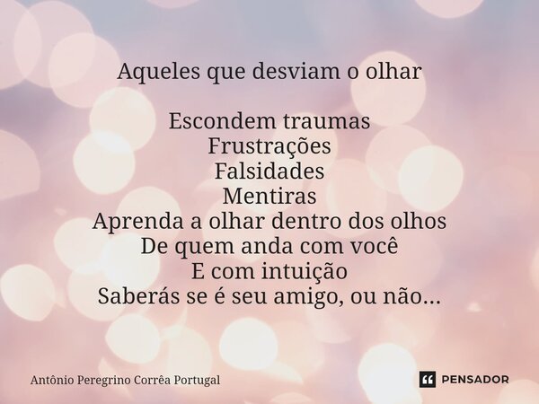 ⁠Aqueles que desviam o olhar Escondem traumas Frustrações Falsidades Mentiras Aprenda a olhar dentro dos olhos De quem anda com você E com intuição Saberás se é... Frase de Antonio Peregrino Correa Portugal.