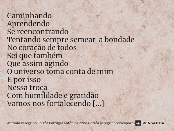 ⁠Caminhando Aprendendo Se reencontrando Tentando sempre semear a bondade No coração de todos Sei que também Que assim agindo O universo toma conta de mim E por ... Frase de Antonio Peregrino Corrêa Portugal Antônio Carlos Corrêa peregrinocorreaportugal.