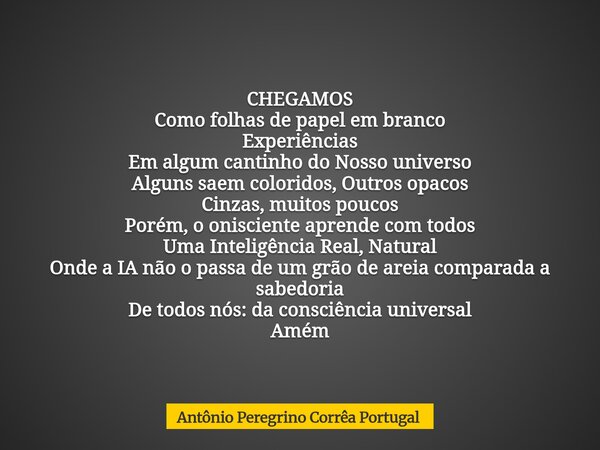 CHEGAMOS Como folhas de papel em branco Experiências Em algum cantinho do Nosso universo Alguns saem coloridos,Outros opacos Cinzas, muitos poucos Porém, o onis... Frase de Antônio Peregrino Corrêa Portugal.