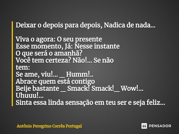 Deixar o depois para depois, Nadica de nada... Viva o agora: O seu presente Esse momento, Já: Nesse instante O que será o amanhã? Você tem certeza? Não!... Se... Frase de Antonio Peregrino Correa Portugal.