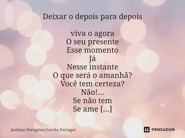 Deixar o depois para depois viva o agora O seu presente Esse momento Já Nesse instante O que será o amanhã? Você tem certeza? Não!... Se não tem Se ame Abrace ... Frase de Antonio Peregrino Correa Portugal.