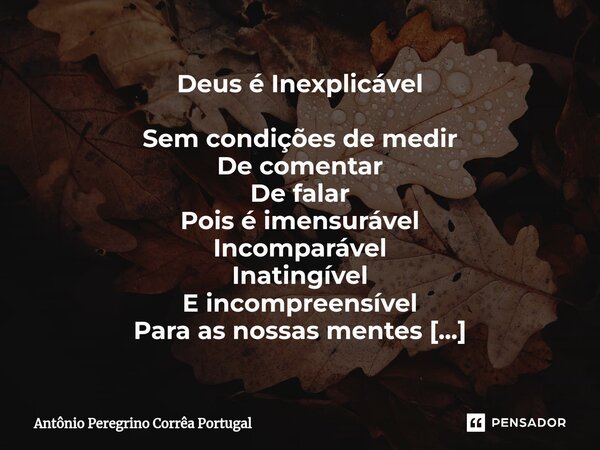 ⁠Deus é Inexplicável Sem condições de medir De comentar De falar Pois é imensurável Incomparável Inatingível E incompreensível Para as nossas mentes Diminutas I... Frase de Antonio Peregrino Correa Portugal.