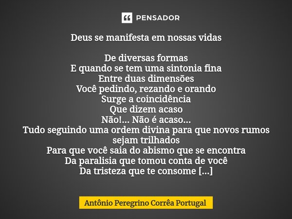 Deus se manifesta em nossas vidas De diversas formas E quando se tem uma sintonia fina Entre duas dimensões Você pedindo, rezando e orando Surge a coincidência... Frase de Antonio Peregrino Correa Portugal.