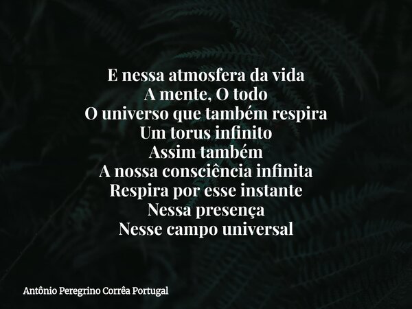 E nessa atmosfera da vida A mente,O todo O universo que também respira Um torus infinito Assim também A nossa consciência infinita Respira por esse instante Nes... Frase de Antônio Peregrino Corrêa Portugal.