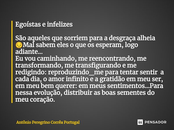 ⁠Egoístas e infelizes São aqueles que sorriem para a desgraça alheia 😔Mal sabem eles o que os esperam, logo adiante... Eu vou caminhando, me reencontrando, me t... Frase de Antonio Peregrino Correa Portugal.