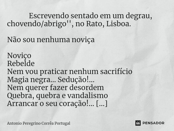 ⁠ Escrevendo sentado em um degrau, chovendo/abrigo'', no Rato, Lisboa. Não sou nenhuma noviça Noviço Rebelde Nem vou praticar nenhum sacrifício Magia negra... S... Frase de Antonio Peregrino Correa Portugal.