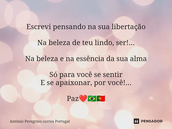 ⁠ Escrevi pensando na sua libertação Na beleza de teu lindo, ser!... Na beleza e na essência da sua alma Só para você se sentir E se apaixonar, por você!... Paz... Frase de Antonio Peregrino Correa Portugal.