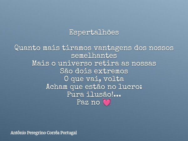 Espertalhões Quanto mais tiramos vantagens dos nossos semelhantes Mais o universo retira as nossas São dois extremos O que vai, volta Acham que estão no lucro: ... Frase de Antônio Peregrino Corrêa Portugal.