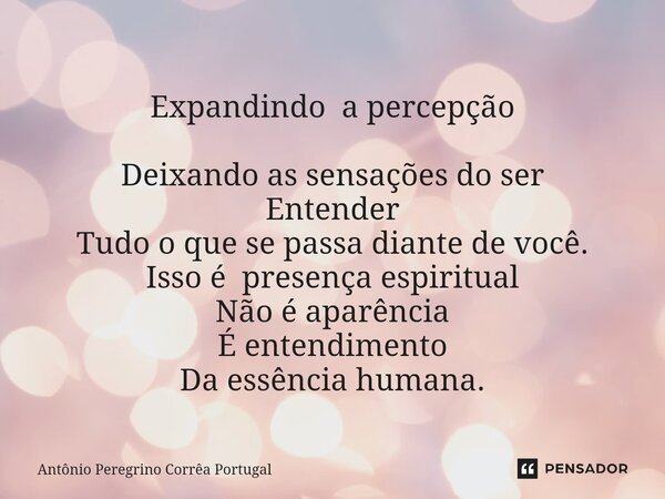 Expandindo a percepção ⁠Deixando as sensações do ser Entender Tudo o que se passa diante de você. Isso é presença espiritual Não é aparência É entendimento Da e... Frase de Antonio Peregrino Correa Portugal.