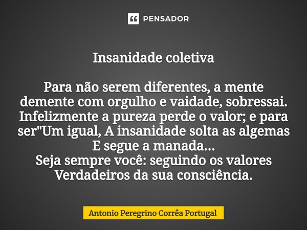 Insanidade coletiva Para não serem diferentes, amente demente com orgulho e vaidade, sobressai. Infelizmente apureza perde o valor;e para ser "Um igual, A ... Frase de Antonio Peregrino Correa Portugal.