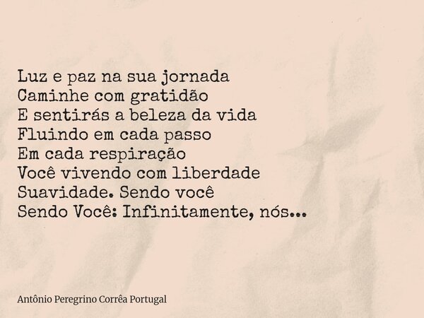 Luz e paz na sua jornada Caminhe com gratidão E sentirás a beleza da vida Fluindo em cada passo Em cada respiração Você vivendo com liberdade Suavidade.Sendo vo... Frase de Antônio Peregrino Corrêa Portugal.