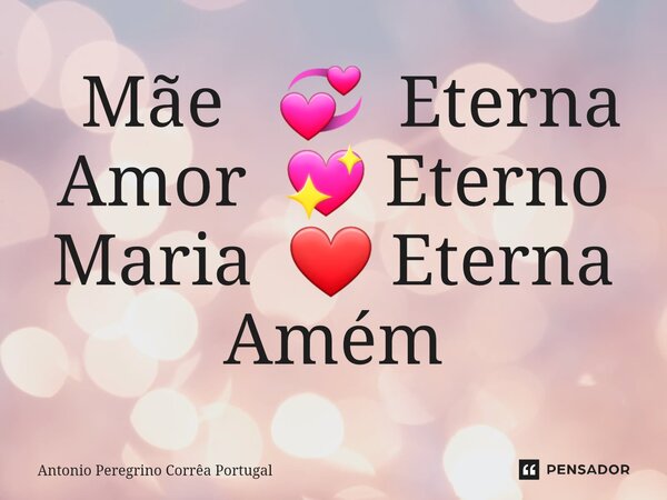 ⁠ ⁠Mãe 💞 Eterna Amor 💖 Eterno Maria ❤ Eterna Amém... Frase de Antonio Peregrino Correa Portugal.
