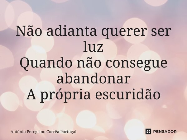 ⁠Não adianta querer ser luz Quando não consegue abandonar A própria escuridão... Frase de Antonio Peregrino Correa Portugal.