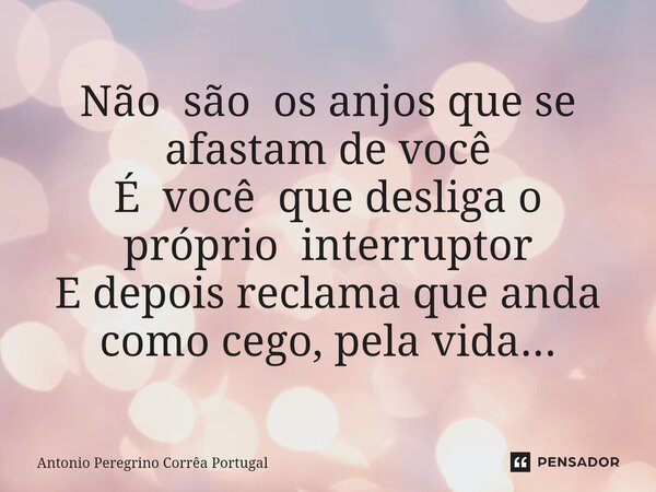⁠Não são os anjos que se afastam de você É você que desliga o próprio interruptor E depois reclama que anda como cego, pela vida...... Frase de Antonio Peregrino Correa Portugal.