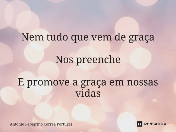 ⁠ Nem tudo que vem de graça Nos preenche E promove a graça em nossas vidas... Frase de Antonio Peregrino Correa Portugal.