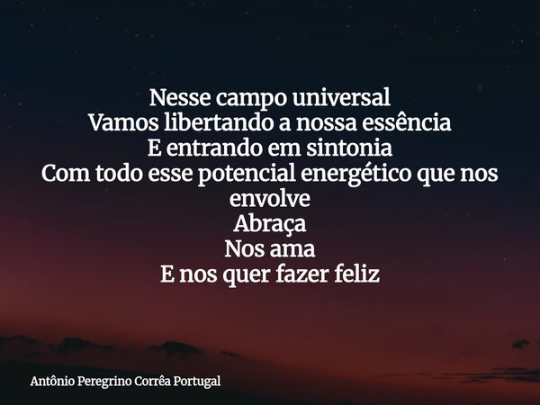 Nesse campo universal Vamos libertando a nossa essência E entrando em sintonia Com todo esse potencial energético que nos envolve Abraça Nos ama E nos quer faze... Frase de Antônio Peregrino Corrêa Portugal.