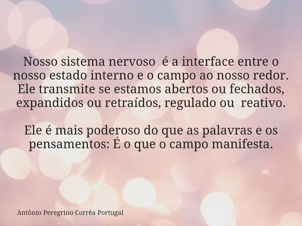 Nosso sistema nervoso é a interface entre o nosso estado interno e o campo ao nosso redor. Ele transmite se estamos abertos ou fechados, expandidos ou retraídos... Frase de Antônio Peregrino Corrêa Portugal.