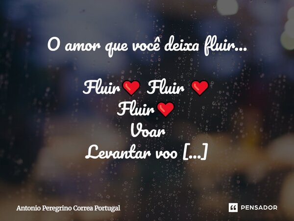 O amor que você deixa fluir... Fluir❤️ Fluir ❤️ Fluir❤️ Voar Levantar voo Viajar Ultrapassar fronteiras Amadurecer Se conquistar Ser Conquistado Isso tudo Limp... Frase de Antonio Peregrino Correa Portugal.