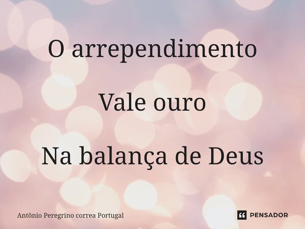 ⁠O arrependimento Vale ouro Na balança de Deus... Frase de Antonio Peregrino Correa Portugal.