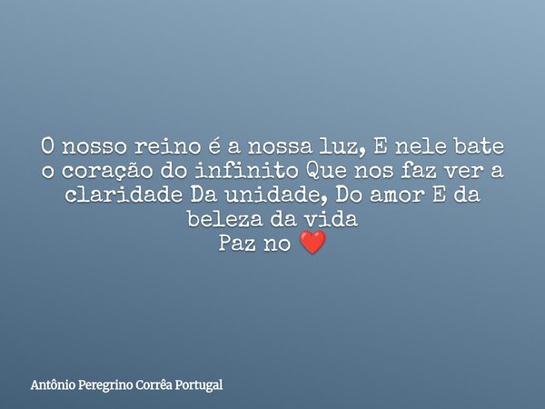O nosso reino é a nossa luz, E nele bate o coração do infinito Que nos faz ver a claridade Da unidade, Do amor E da beleza da vida Paz no ❤️... Frase de Antônio Peregrino Corrêa Portugal.