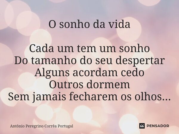 O sonho da vida ⁠Cada um tem um sonho Do tamanho do seu despertar Alguns acordam cedo Outros dormem Sem jamais fecharem os olhos...... Frase de Antonio Peregrino Correa Portugal.