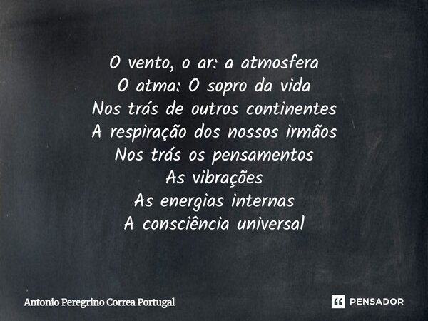 O vento, o ar: a atmosfera O atma: O sopro da vida Nos trás de outros continentes A respiração dos nossos irmãos Nos trás os pensamentos As vibrações As energia... Frase de Antonio Peregrino Correa Portugal.