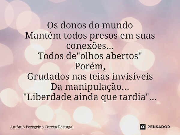 ⁠Os donos do mundo Mantém todos presos em suas conexões... Todos de "olhos abertos" Porém, Grudados nas teias invisíveis Da manipulação... "Liber... Frase de Antonio Peregrino Correa Portugal.