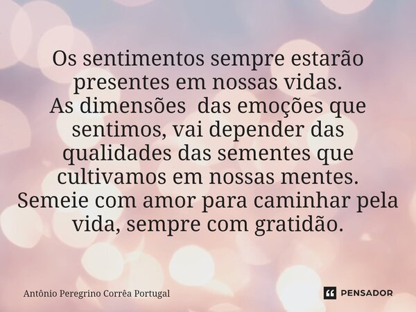 ⁠Os sentimentos sempre estarão presentes em nossas vidas. As dimensões das emoções que sentimos, vai depender das qualidades das sementes que cultivamos em noss... Frase de Antonio Peregrino Correa Portugal.