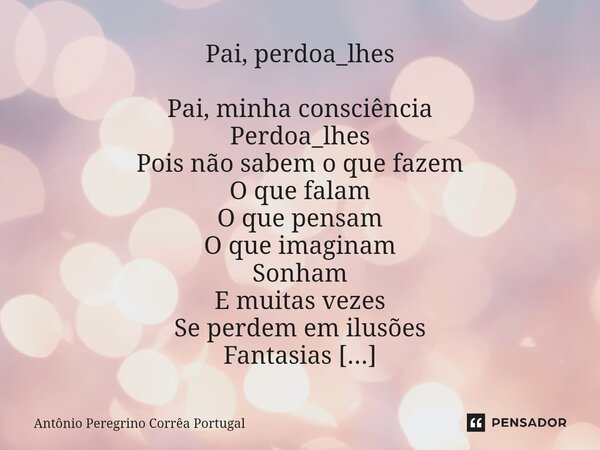 ⁠⁠Pai, perdoa_lhes Pai, minha consciência Perdoa_lhes Pois não sabem o que fazem O que falam O que pensam O que imaginam Sonham E muitas vezes Se perdem em ilus... Frase de Antonio Peregrino Correa Portugal.