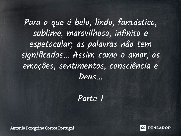 Para o que é belo, lindo, fantástico, sublime, maravilhoso, infinito e espetacular; as palavras não tem significados... Assim como o amor, as emoções, sentiment... Frase de Antônio Peregrino Corrêa Portugal.