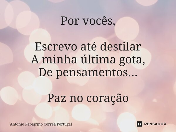 ⁠Por vocês, Escrevo até destilar A minha última gota, De pensamentos... Paz no coração... Frase de Antonio Peregrino Correa Portugal.