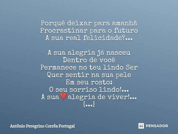 ⁠Porquê deixar para amanhã Procrastinar para o futuro A sua real felicidade?... A sua alegria já nasceu Dentro de você Permanece no teu lindo Ser Quer sentir na... Frase de Antonio Peregrino Correa Portugal.