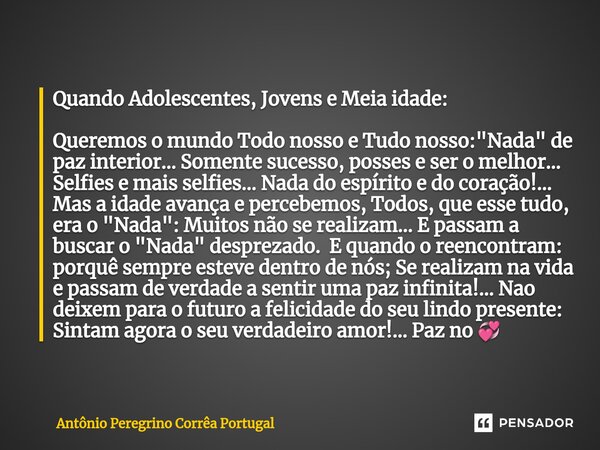 ⁠Quando Adolescentes, Jovens e Meia idade: Queremos o mundo Todo nosso e Tudo nosso: "Nada" de paz interior... Somente sucesso, posses e ser o melhor.... Frase de Antonio Peregrino Correa Portugal.