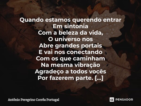 ⁠Quando estamos querendo entrar Em sintonia Com a beleza da vida, O universo nos Abre grandes portais E vai nos conectando Com os que caminham Na mesma vibração... Frase de Antonio Peregrino Correa Portugal.